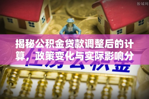 元宝揭秘公积金贷款调整后的计算，政策变化与实际影响分析