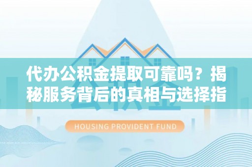 元宝代办公积金提取可靠吗？揭秘服务背后的真相与选择指南