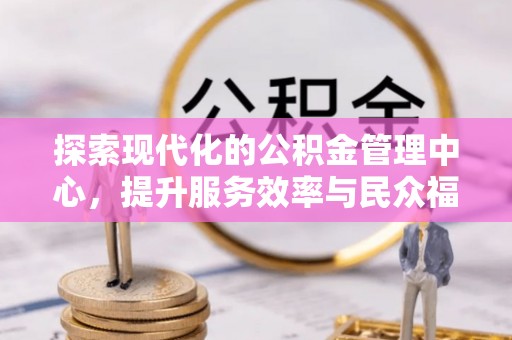 元宝探索现代化的公积金管理中心，提升服务效率与民众福祉的关键