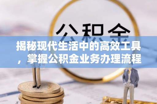 元宝揭秘现代生活中的高效工具，掌握公积金业务办理流程的艺术