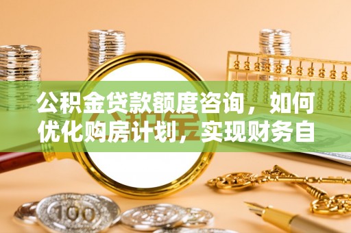 元宝公积金贷款额度咨询，如何优化购房计划，实现财务自由？