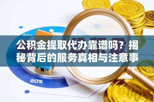 元宝公积金提取代办靠谱吗？揭秘背后的服务真相与注意事项
