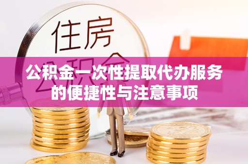 元宝公积金一次性提取代办服务的便捷性与注意事项