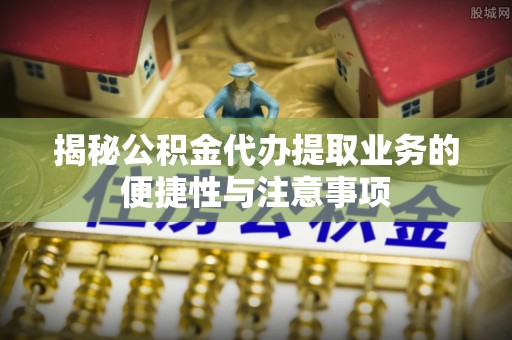 元宝揭秘公积金代办提取业务的便捷性与注意事项