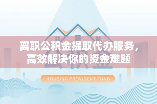 元宝离职公积金提取代办服务，高效解决你的资金难题