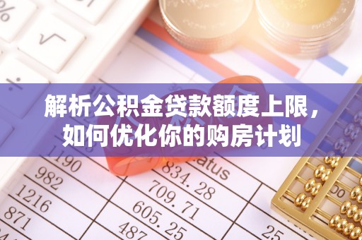 元宝解析公积金贷款额度上限，如何优化你的购房计划