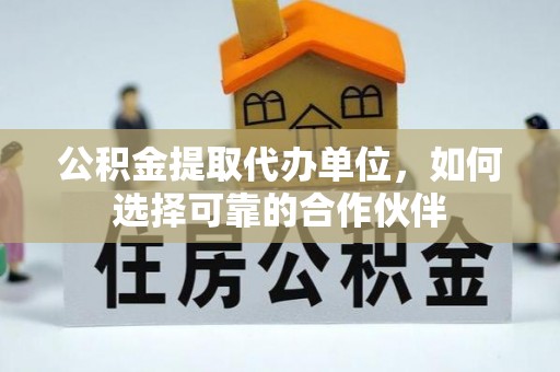 元宝公积金提取代办单位，如何选择可靠的合作伙伴