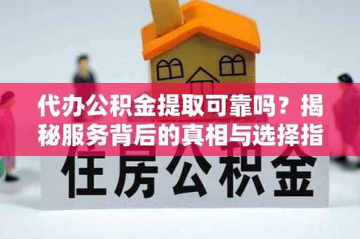 元宝代办公积金提取可靠吗？揭秘服务背后的真相与选择指南