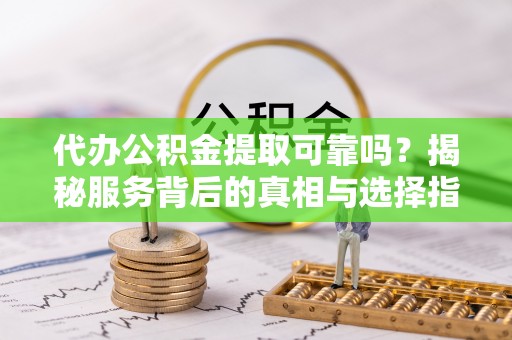 元宝代办公积金提取可靠吗？揭秘服务背后的真相与选择指南