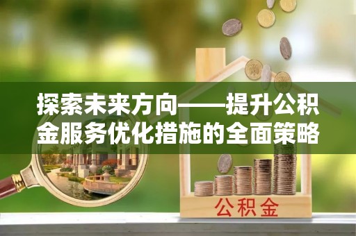 元宝探索未来方向——提升公积金服务优化措施的全面策略