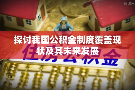 元宝探讨我国公积金制度覆盖现状及其未来发展