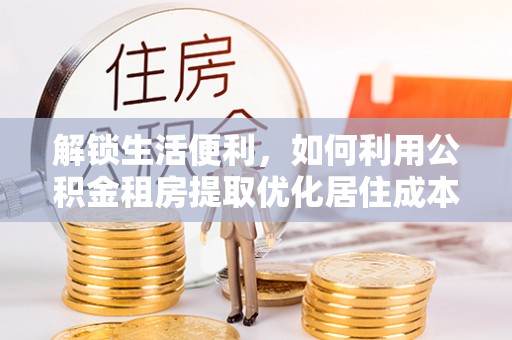 元宝解锁生活便利，如何利用公积金租房提取优化居住成本