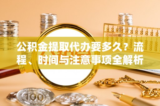 元宝公积金提取代办要多久？流程、时间与注意事项全解析