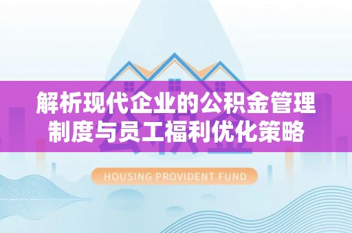 元宝解析现代企业的公积金管理制度与员工福利优化策略