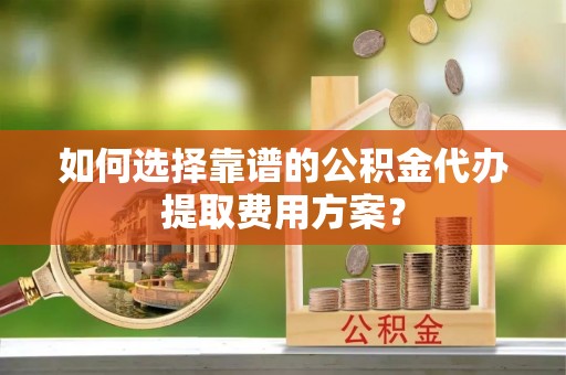 元宝如何选择靠谱的公积金代办提取费用方案？
