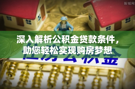 元宝深入解析公积金贷款条件，助您轻松实现购房梦想