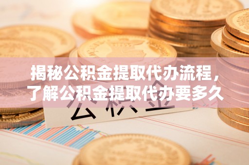 元宝揭秘公积金提取代办流程，了解公积金提取代办要多久不再迷茫