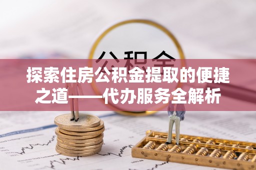 元宝探索住房公积金提取的便捷之道——代办服务全解析