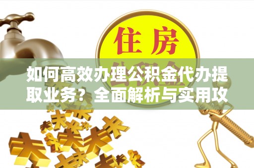元宝如何高效办理公积金代办提取业务？全面解析与实用攻略