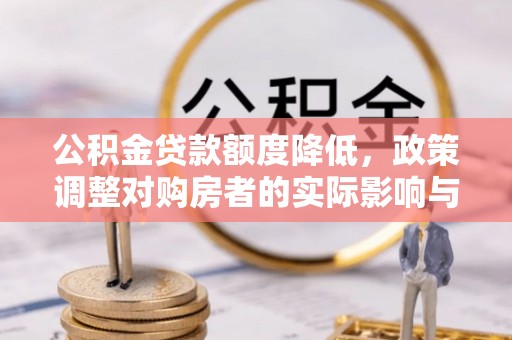元宝公积金贷款额度降低，政策调整对购房者的实际影响与应对策略