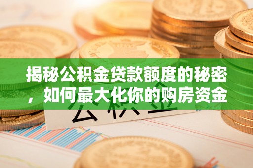 元宝揭秘公积金贷款额度的秘密，如何最大化你的购房资金