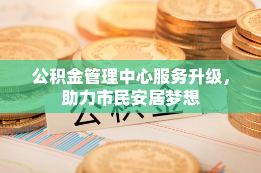 元宝公积金管理中心服务升级，助力市民安居梦想