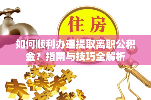 元宝如何顺利办理提取离职公积金？指南与技巧全解析