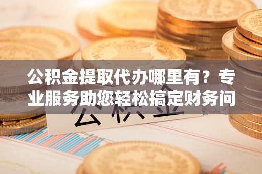 元宝公积金提取代办哪里有？专业服务助您轻松搞定财务问题