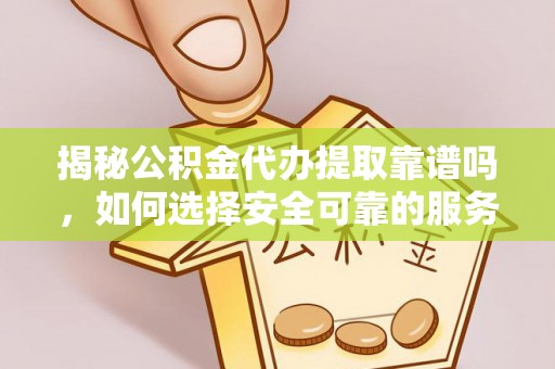 元宝揭秘公积金代办提取靠谱吗，如何选择安全可靠的服务？