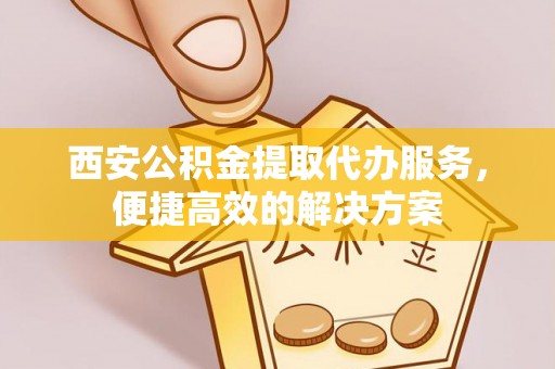 元宝西安公积金提取代办服务，便捷高效的解决方案