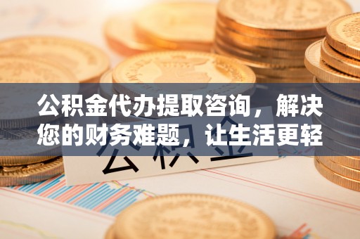 元宝公积金代办提取咨询，解决您的财务难题，让生活更轻松