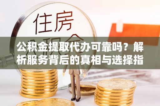 元宝公积金提取代办可靠吗？解析服务背后的真相与选择指南