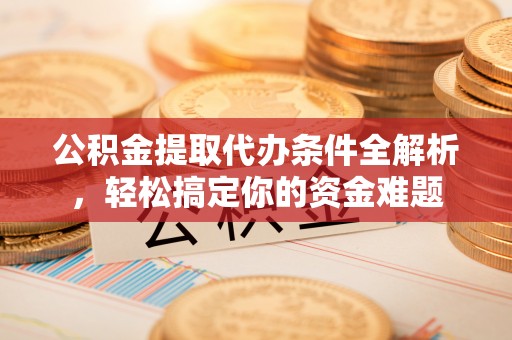 元宝公积金提取代办条件全解析，轻松搞定你的资金难题