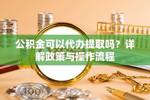 元宝公积金可以代办提取吗？详解政策与操作流程