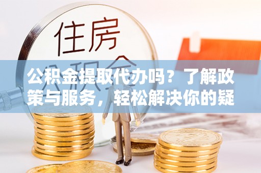 元宝公积金提取代办吗？了解政策与服务，轻松解决你的疑问