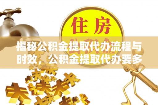 元宝揭秘公积金提取代办流程与时效，公积金提取代办要多久不再神秘