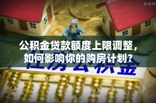 元宝公积金贷款额度上限调整，如何影响你的购房计划？