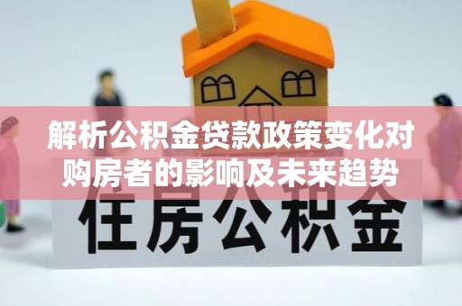 元宝解析公积金贷款政策变化对购房者的影响及未来趋势