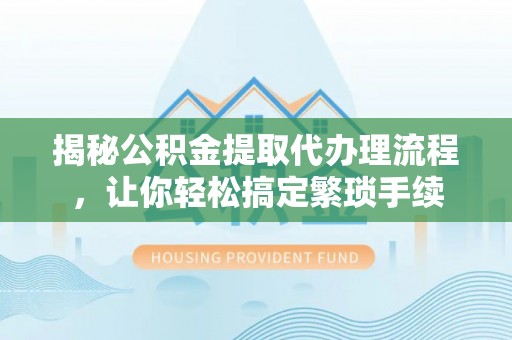 元宝揭秘公积金提取代办理流程，让你轻松搞定繁琐手续