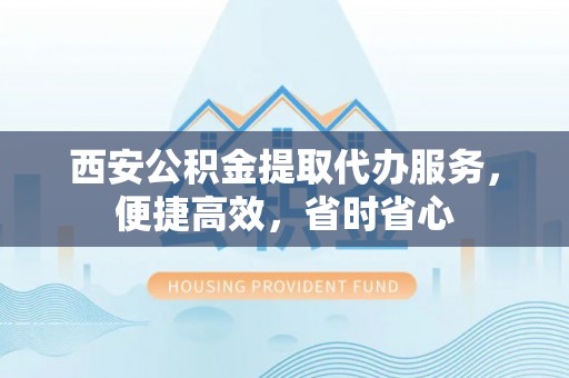 元宝西安公积金提取代办服务，便捷高效，省时省心