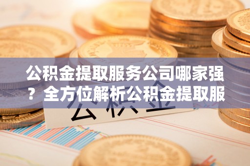 元宝公积金提取服务公司哪家强？全方位解析公积金提取服务公司的那些事儿