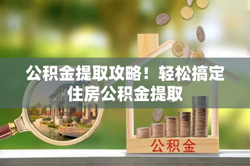 元宝公积金提取攻略！轻松搞定住房公积金提取