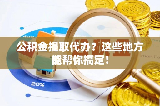 元宝公积金提取代办？这些地方能帮你搞定！