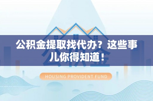 元宝公积金提取找代办？这些事儿你得知道！