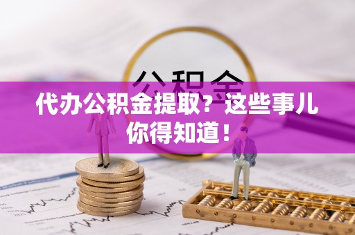 元宝代办公积金提取？这些事儿你得知道！