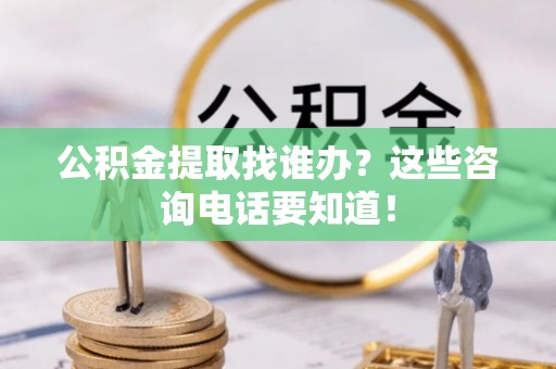 元宝公积金提取找谁办？这些咨询电话要知道！