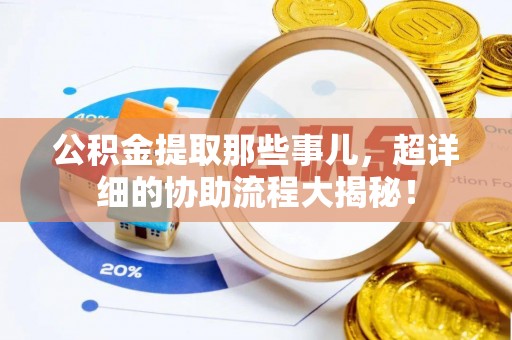 元宝公积金提取那些事儿，超详细的协助流程大揭秘！