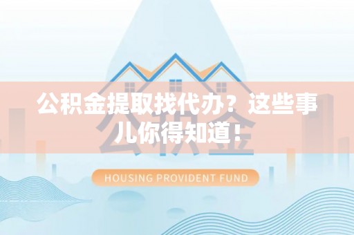元宝公积金提取找代办？这些事儿你得知道！