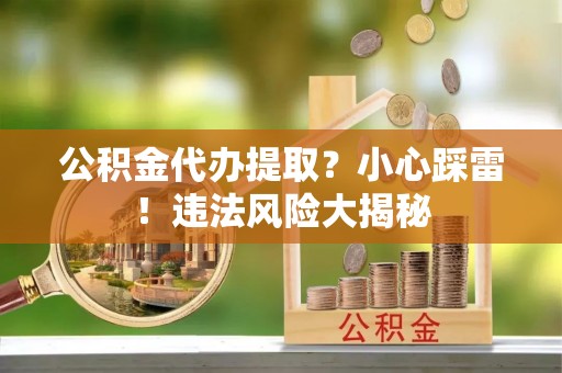 元宝公积金代办提取？小心踩雷！违法风险大揭秘