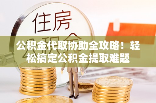 元宝公积金代取协助全攻略！轻松搞定公积金提取难题